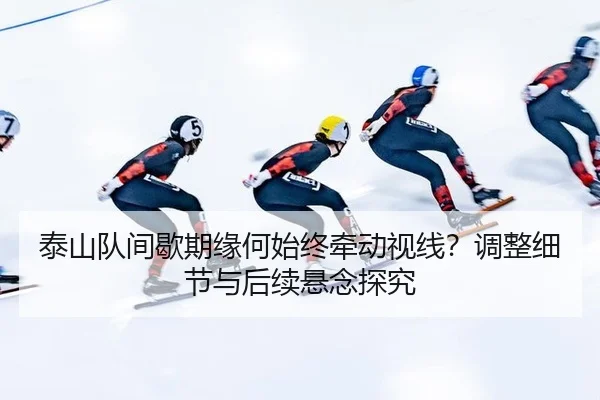 泰山队间歇期缘何始终牵动视线？调整细节与后续悬念探究